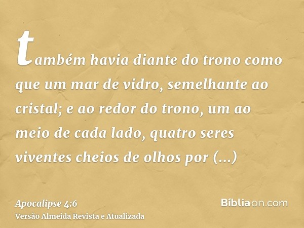 também havia diante do trono como que um mar de vidro, semelhante ao cristal; e ao redor do trono, um ao meio de cada lado, quatro seres viventes cheios de olho