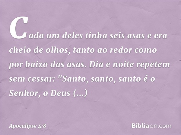 Cada um deles tinha seis asas e era cheio de olhos, tanto ao redor como por baixo das asas. Dia e noite repetem sem cessar:
"Santo, santo, santo
é o Senhor, o D