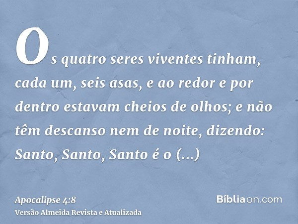 Os quatro seres viventes tinham, cada um, seis asas, e ao redor e por dentro estavam cheios de olhos; e não têm descanso nem de noite, dizendo: Santo, Santo, Sa