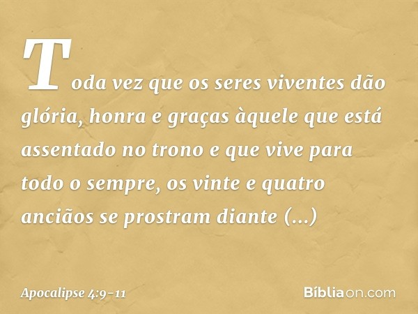 Toda vez que os seres viventes dão glória, honra e graças àquele que está assentado no trono e que vive para todo o sempre, os vinte e quatro anciãos se prostra