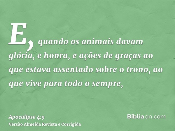 E, quando os animais davam glória, e honra, e ações de graças ao que estava assentado sobre o trono, ao que vive para todo o sempre,