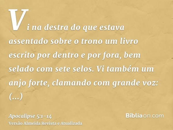 Vi na destra do que estava assentado sobre o trono um livro escrito por dentro e por fora, bem selado com sete selos.Vi também um anjo forte, clamando com grand