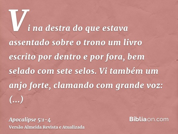 Vi na destra do que estava assentado sobre o trono um livro escrito por dentro e por fora, bem selado com sete selos.Vi também um anjo forte, clamando com grand