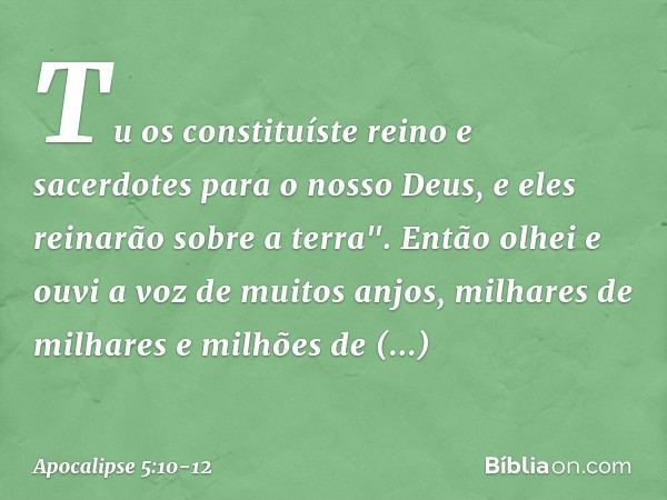 Tu os constituíste reino
e sacerdotes
para o nosso Deus,
e eles reinarão sobre a terra". Então olhei e ouvi a voz de muitos anjos, milhares de milhares e milhõe