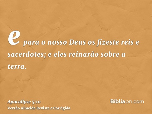 e para o nosso Deus os fizeste reis e sacerdotes; e eles reinarão sobre a terra.