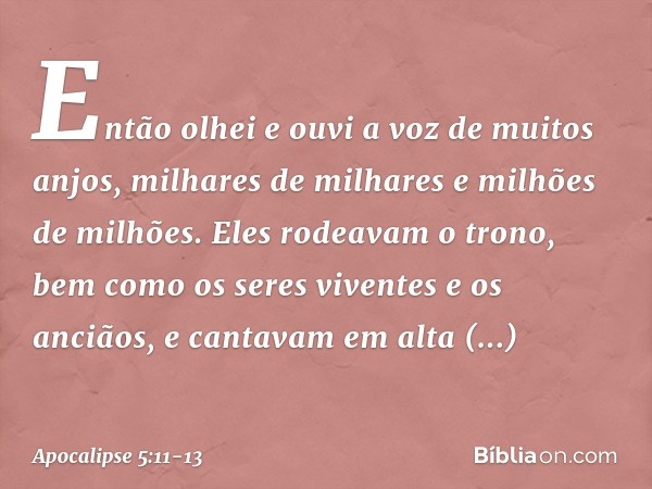 Então olhei e ouvi a voz de muitos anjos, milhares de milhares e milhões de milhões. Eles rodeavam o trono, bem como os seres viventes e os anciãos, e cantavam 