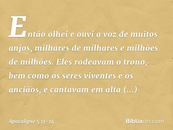 Então olhei e ouvi a voz de muitos anjos, milhares de milhares e milhões de milhões. Eles rodeavam o trono, bem como os seres viventes e os anciãos, e cantavam 