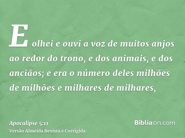 E olhei e ouvi a voz de muitos anjos ao redor do trono, e dos animais, e dos anciãos; e era o número deles milhões de milhões e milhares de milhares,