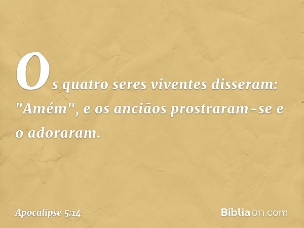 Os quatro seres viventes disseram: "Amém", e os anciãos prostraram-se e o adoraram. -- Apocalipse 5:14