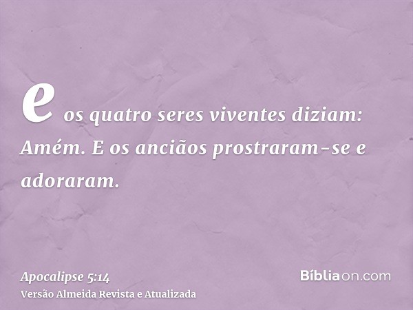 e os quatro seres viventes diziam: Amém. E os anciãos prostraram-se e adoraram.