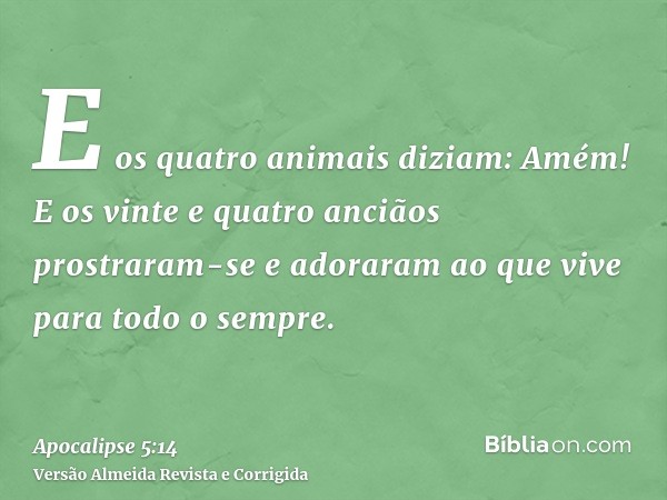 E os quatro animais diziam: Amém! E os vinte e quatro anciãos prostraram-se e adoraram ao que vive para todo o sempre.