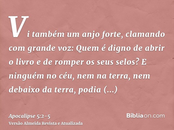 Vi também um anjo forte, clamando com grande voz: Quem é digno de abrir o livro e de romper os seus selos?E ninguém no céu, nem na terra, nem debaixo da terra, 