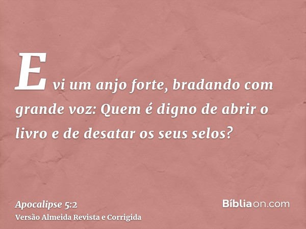 E vi um anjo forte, bradando com grande voz: Quem é digno de abrir o livro e de desatar os seus selos?