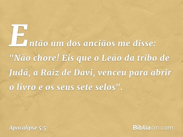 Então um dos anciãos me disse: "Não chore! Eis que o Leão da tribo de Judá, a Raiz de Davi, venceu para abrir o livro e os seus sete selos". -- Apocalipse 5:5