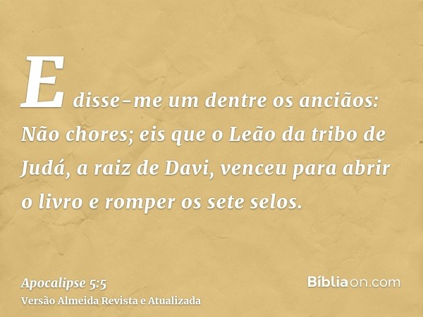 E disse-me um dentre os anciãos: Não chores; eis que o Leão da tribo de Judá, a raiz de Davi, venceu para abrir o livro e romper os sete selos.