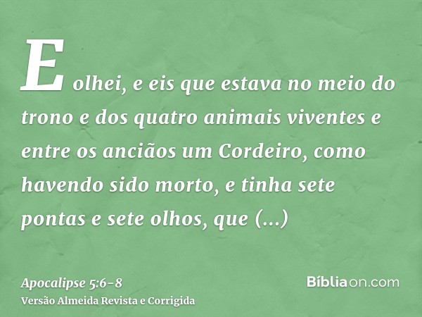 E olhei, e eis que estava no meio do trono e dos quatro animais viventes e entre os anciãos um Cordeiro, como havendo sido morto, e tinha sete pontas e sete olh