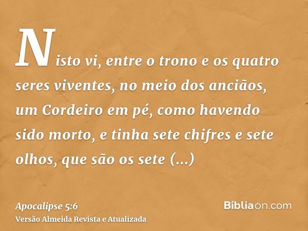 Nisto vi, entre o trono e os quatro seres viventes, no meio dos anciãos, um Cordeiro em pé, como havendo sido morto, e tinha sete chifres e sete olhos, que são 