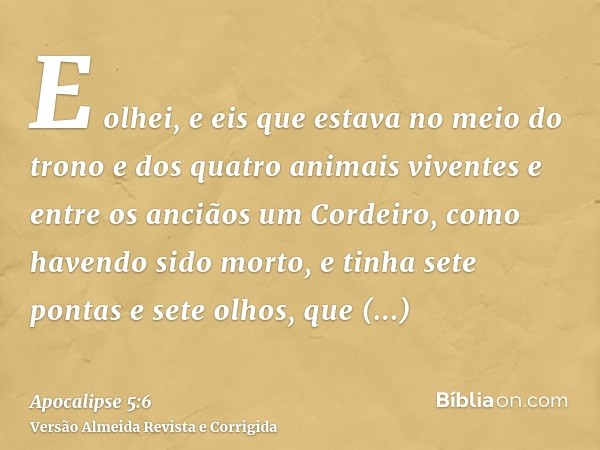 E olhei, e eis que estava no meio do trono e dos quatro animais viventes e entre os anciãos um Cordeiro, como havendo sido morto, e tinha sete pontas e sete olh