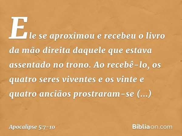 Ele se aproximou e recebeu o livro da mão direita daquele que estava assentado no trono. Ao recebê-lo, os quatro seres viventes e os vinte e quatro anciãos pros