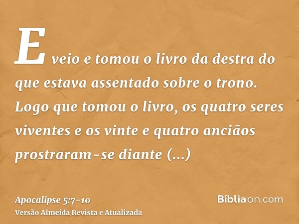 E veio e tomou o livro da destra do que estava assentado sobre o trono.Logo que tomou o livro, os quatro seres viventes e os vinte e quatro anciãos prostraram-s