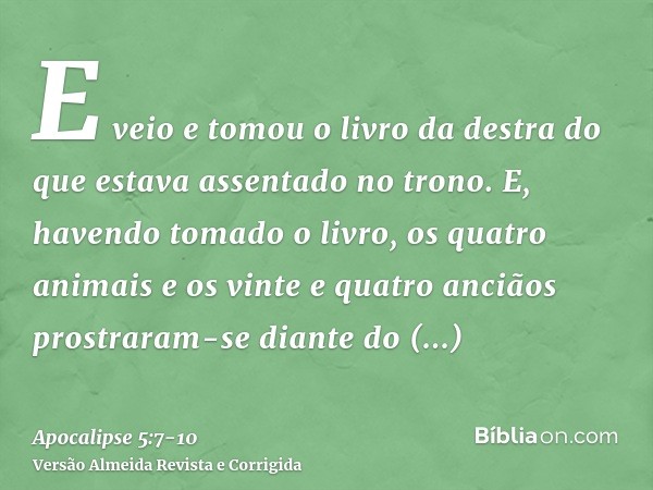 E veio e tomou o livro da destra do que estava assentado no trono.E, havendo tomado o livro, os quatro animais e os vinte e quatro anciãos prostraram-se diante 