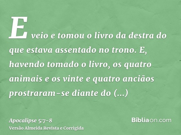 E veio e tomou o livro da destra do que estava assentado no trono.E, havendo tomado o livro, os quatro animais e os vinte e quatro anciãos prostraram-se diante 
