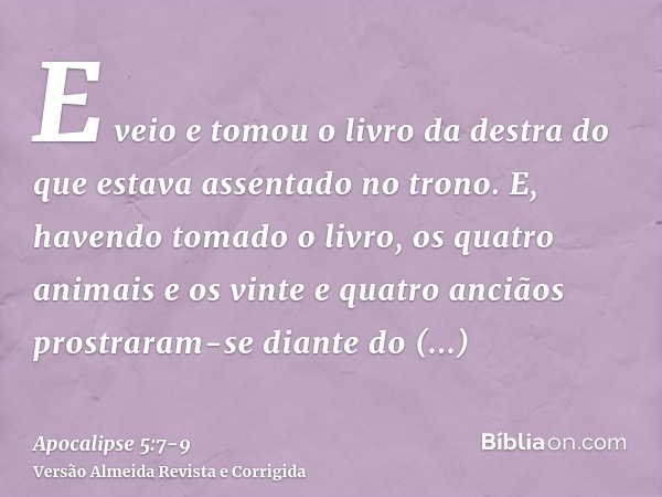 E veio e tomou o livro da destra do que estava assentado no trono.E, havendo tomado o livro, os quatro animais e os vinte e quatro anciãos prostraram-se diante 