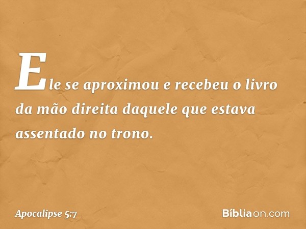 Ele se aproximou e recebeu o livro da mão direita daquele que estava assentado no trono. -- Apocalipse 5:7