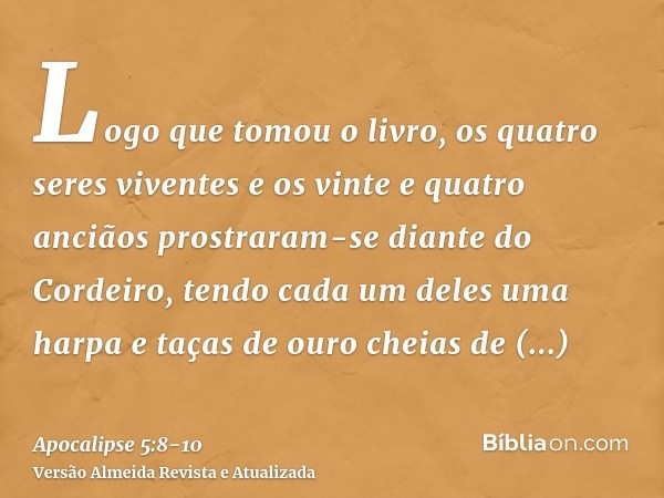 Logo que tomou o livro, os quatro seres viventes e os vinte e quatro anciãos prostraram-se diante do Cordeiro, tendo cada um deles uma harpa e taças de ouro che