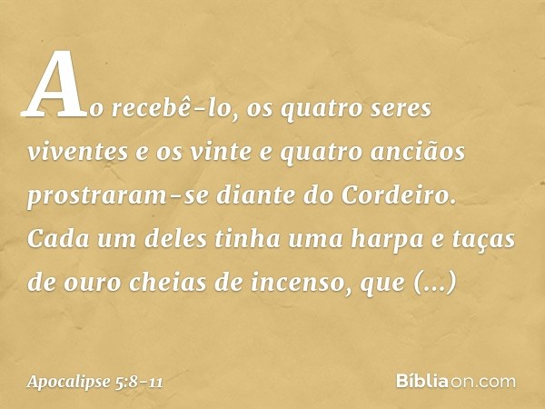 Ao recebê-lo, os quatro seres viventes e os vinte e quatro anciãos prostraram-se diante do Cordeiro. Cada um deles tinha uma harpa e taças de ouro cheias de inc