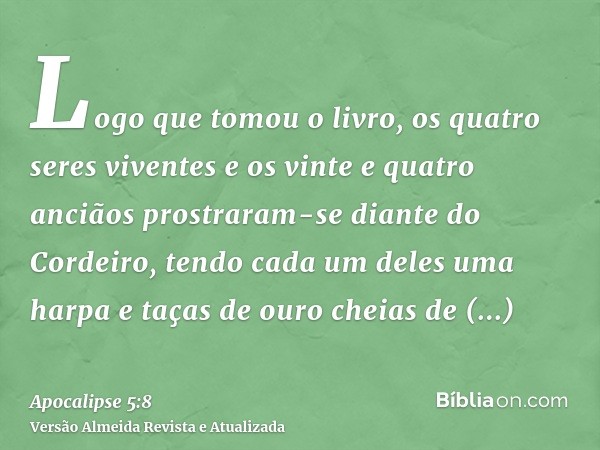 Logo que tomou o livro, os quatro seres viventes e os vinte e quatro anciãos prostraram-se diante do Cordeiro, tendo cada um deles uma harpa e taças de ouro che