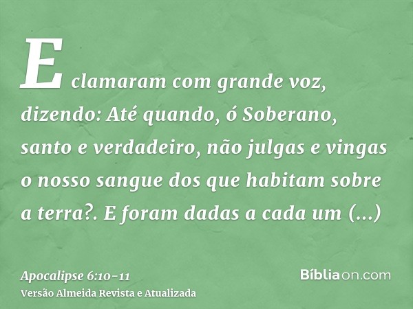 E clamaram com grande voz, dizendo: Até quando, ó Soberano, santo e verdadeiro, não julgas e vingas o nosso sangue dos que habitam sobre a terra?.E foram dadas 