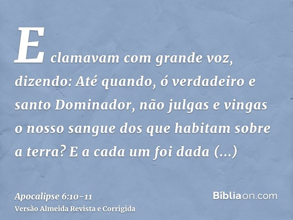 E clamavam com grande voz, dizendo: Até quando, ó verdadeiro e santo Dominador, não julgas e vingas o nosso sangue dos que habitam sobre a terra?E a cada um foi