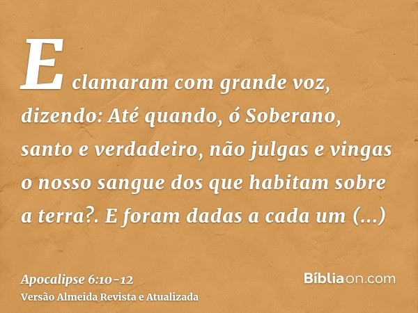 E clamaram com grande voz, dizendo: Até quando, ó Soberano, santo e verdadeiro, não julgas e vingas o nosso sangue dos que habitam sobre a terra?.E foram dadas 