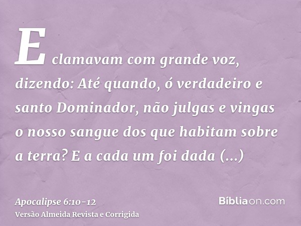 E clamavam com grande voz, dizendo: Até quando, ó verdadeiro e santo Dominador, não julgas e vingas o nosso sangue dos que habitam sobre a terra?E a cada um foi