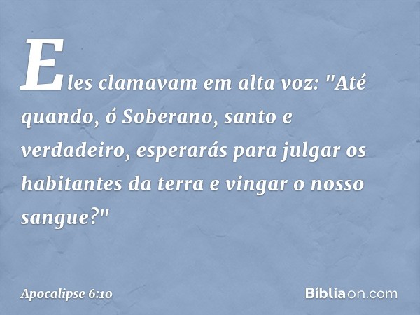 Eles clamavam em alta voz: "Até quando, ó Soberano, santo e verdadeiro, esperarás para julgar os habitantes da terra e vingar o nosso sangue?" -- Apocalipse 6:1