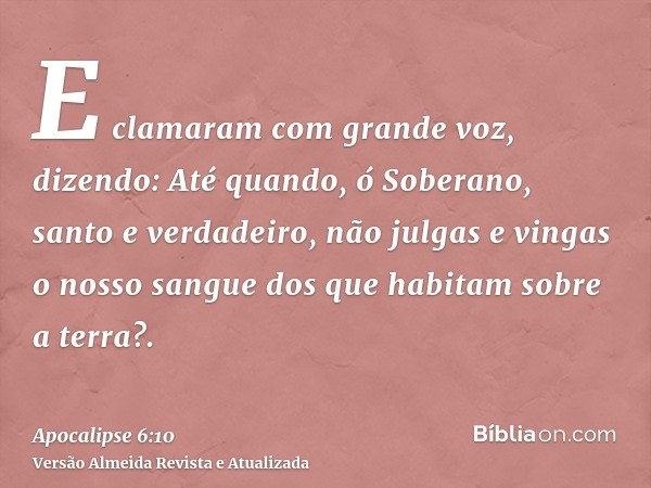 E clamaram com grande voz, dizendo: Até quando, ó Soberano, santo e verdadeiro, não julgas e vingas o nosso sangue dos que habitam sobre a terra?.