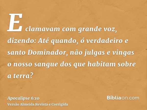 E clamavam com grande voz, dizendo: Até quando, ó verdadeiro e santo Dominador, não julgas e vingas o nosso sangue dos que habitam sobre a terra?