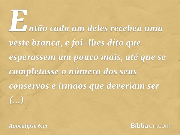 Então cada um deles recebeu uma veste branca, e foi-lhes dito que esperassem um pouco mais, até que se completasse o número dos seus conservos e irmãos que deve