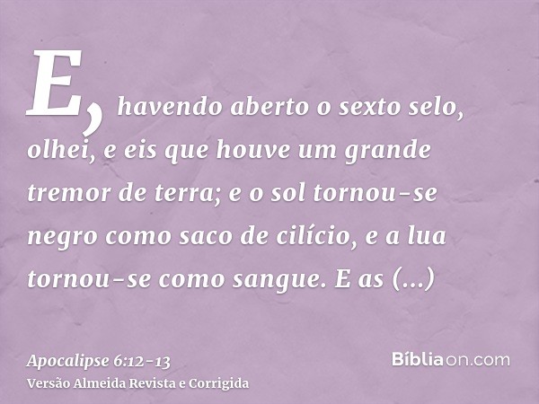 E, havendo aberto o sexto selo, olhei, e eis que houve um grande tremor de terra; e o sol tornou-se negro como saco de cilício, e a lua tornou-se como sangue.E 