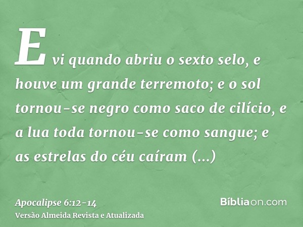 E vi quando abriu o sexto selo, e houve um grande terremoto; e o sol tornou-se negro como saco de cilício, e a lua toda tornou-se como sangue;e as estrelas do c