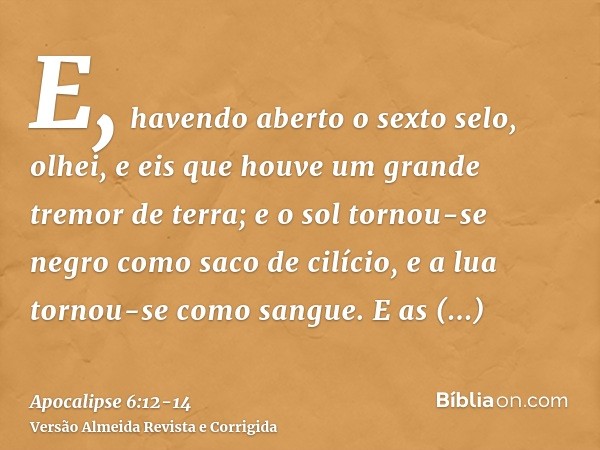 E, havendo aberto o sexto selo, olhei, e eis que houve um grande tremor de terra; e o sol tornou-se negro como saco de cilício, e a lua tornou-se como sangue.E 