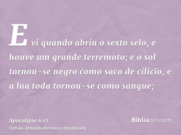 E vi quando abriu o sexto selo, e houve um grande terremoto; e o sol tornou-se negro como saco de cilício, e a lua toda tornou-se como sangue;