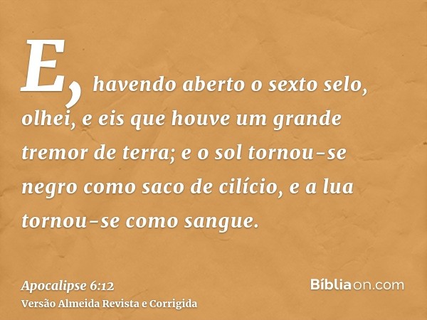 E, havendo aberto o sexto selo, olhei, e eis que houve um grande tremor de terra; e o sol tornou-se negro como saco de cilício, e a lua tornou-se como sangue.