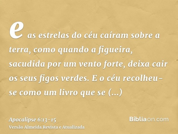 e as estrelas do céu caíram sobre a terra, como quando a figueira, sacudida por um vento forte, deixa cair os seus figos verdes.E o céu recolheu-se como um livr