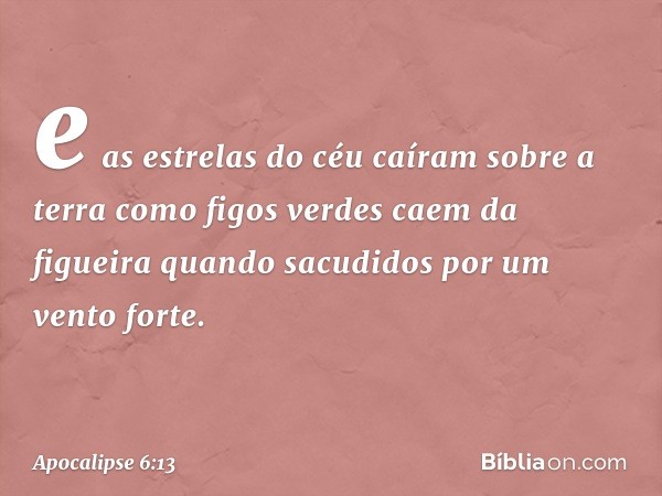 e as estrelas do céu caíram sobre a terra como figos verdes caem da figueira quando sacudidos por um vento forte. -- Apocalipse 6:13