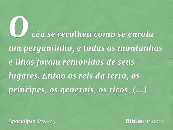 O céu se recolheu como se enrola um pergaminho, e todas as montanhas e ilhas foram removidas de seus lugares. Então os reis da terra, os príncipes, os generais,