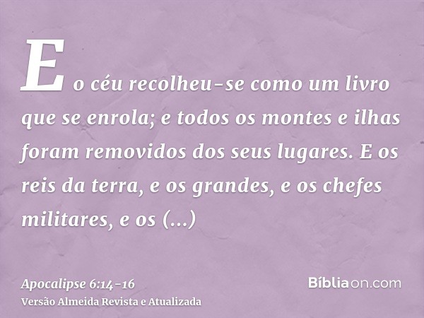 E o céu recolheu-se como um livro que se enrola; e todos os montes e ilhas foram removidos dos seus lugares.E os reis da terra, e os grandes, e os chefes milita