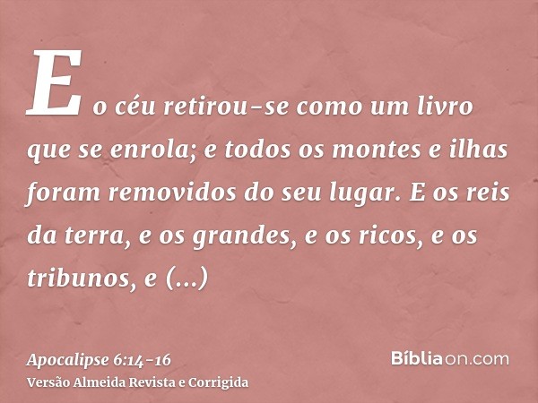 E o céu retirou-se como um livro que se enrola; e todos os montes e ilhas foram removidos do seu lugar.E os reis da terra, e os grandes, e os ricos, e os tribun