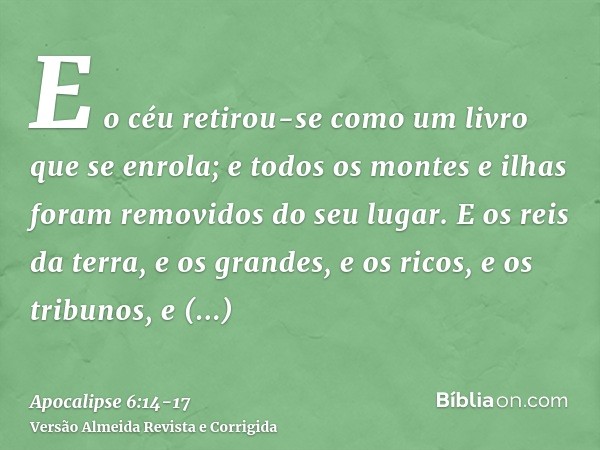 E o céu retirou-se como um livro que se enrola; e todos os montes e ilhas foram removidos do seu lugar.E os reis da terra, e os grandes, e os ricos, e os tribun